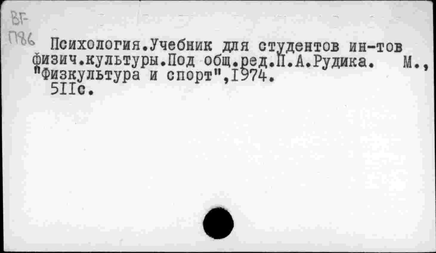 ﻿Br- : г -
Психология.Учебник для студентов ин-тов физич.культуры.Под общ.ред.П.А.Рудика. М., "Физкультура и спорт",1974.
511с.